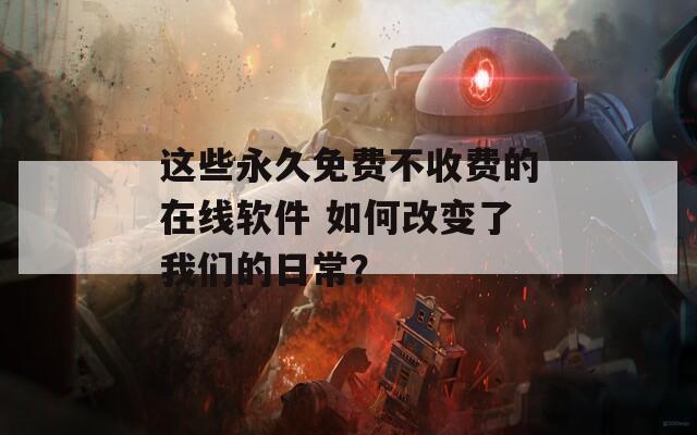 这些永久免费不收费的在线软件 如何改变了我们的日常？