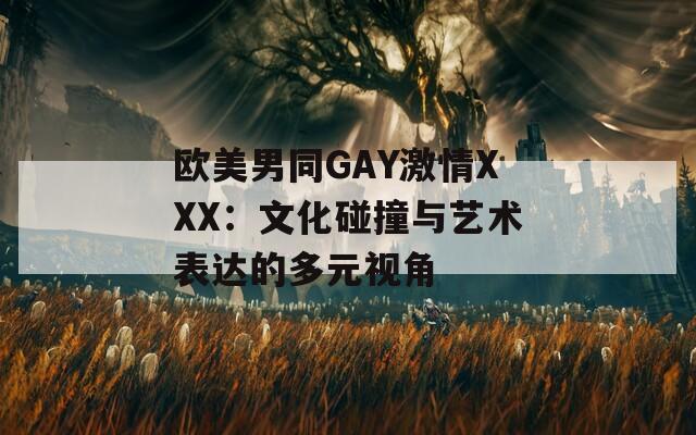 欧美男同GAY激情XXX：文化碰撞与艺术表达的多元视角