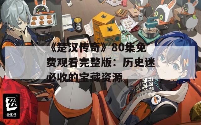 《楚汉传奇》80集免费观看完整版：历史迷必收的宝藏资源