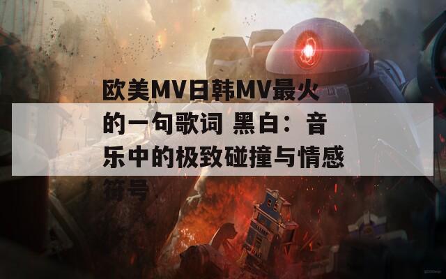 欧美MV日韩MV最火的一句歌词 黑白：音乐中的极致碰撞与情感符号