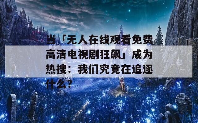 当「无人在线观看免费高清电视剧狂飙」成为热搜：我们究竟在追逐什么？