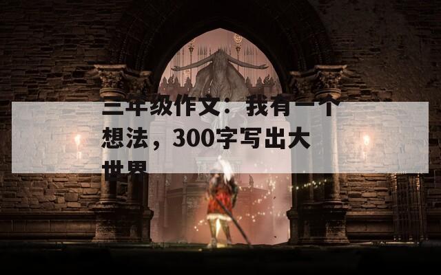 三年级作文：我有一个想法，300字写出大世界