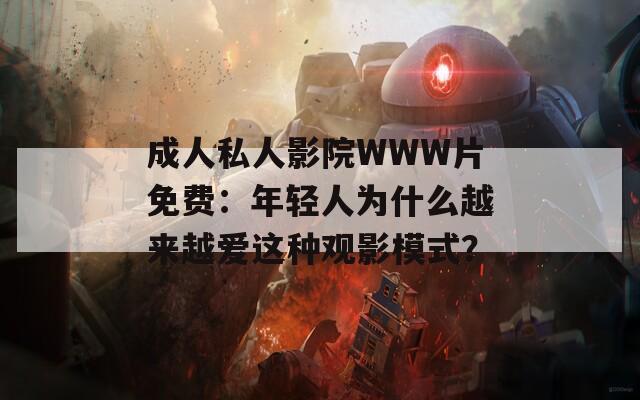 成人私人影院WWW片免费：年轻人为什么越来越爱这种观影模式？