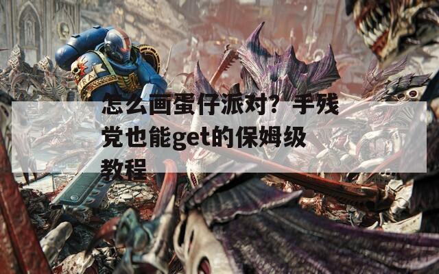 怎么画蛋仔派对？手残党也能get的保姆级教程