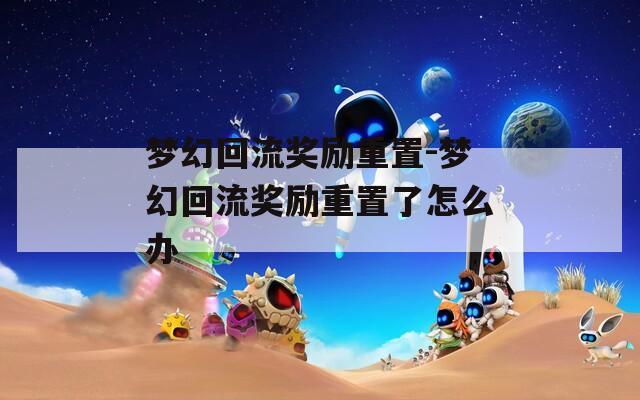 梦幻回流奖励重置-梦幻回流奖励重置了怎么办