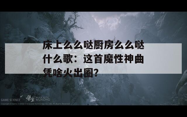 床上么么哒厨房么么哒什么歌：这首魔性神曲凭啥火出圈？