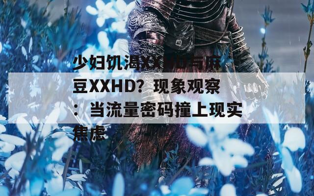 少妇饥渴XXHD与麻豆XXHD？现象观察：当流量密码撞上现实焦虑