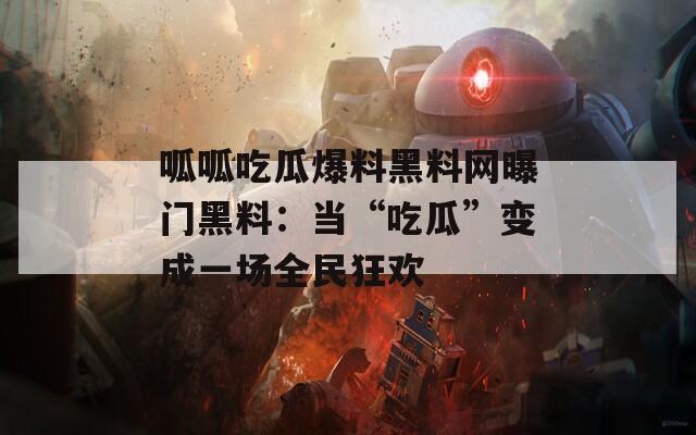 呱呱吃瓜爆料黑料网曝门黑料：当“吃瓜”变成一场全民狂欢