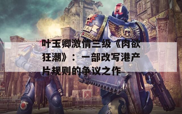 叶玉卿激情三级《肉欲狂潮》：一部改写港产片规则的争议之作