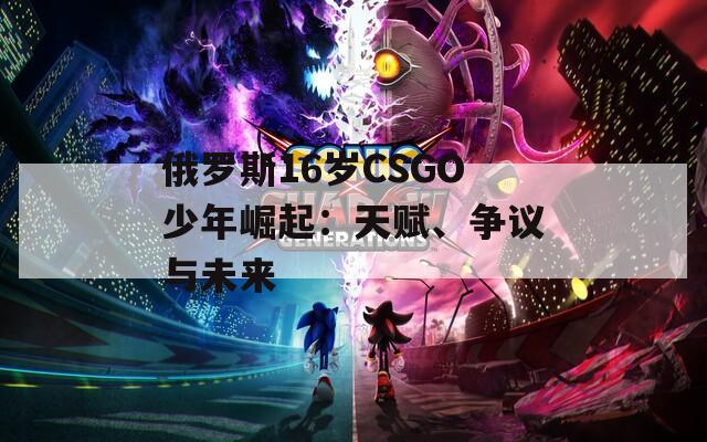 俄罗斯16岁CSGO少年崛起：天赋、争议与未来