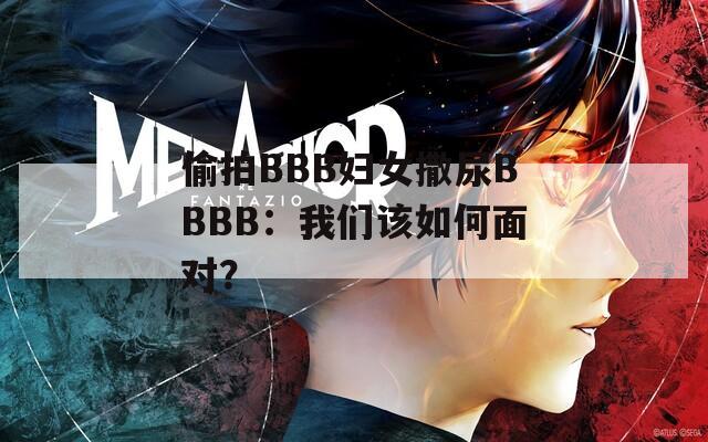 偷拍BBB妇女撒尿BBBB：我们该如何面对？