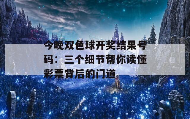 今晚双色球开奖结果号码：三个细节帮你读懂彩票背后的门道