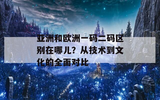 亚洲和欧洲一码二码区别在哪儿？从技术到文化的全面对比