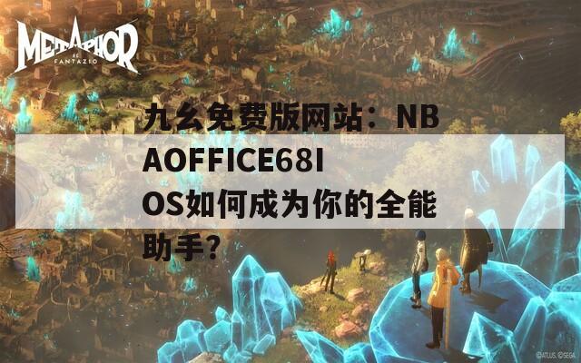 九幺免费版网站：NBAOFFICE68IOS如何成为你的全能助手？