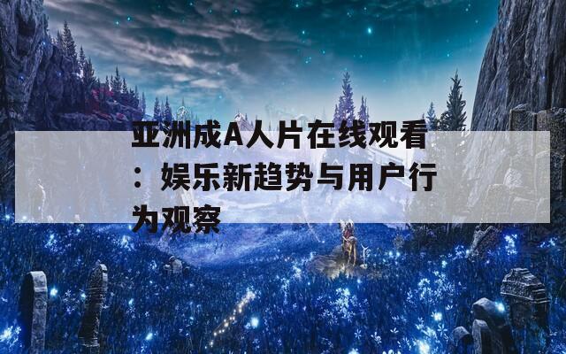 亚洲成A人片在线观看：娱乐新趋势与用户行为观察