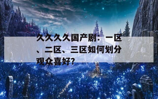 久久久久国产剧：一区、二区、三区如何划分观众喜好？