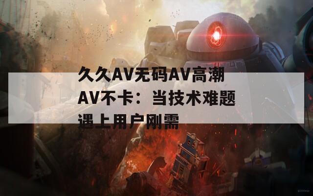 久久AV无码AV高潮AV不卡：当技术难题遇上用户刚需