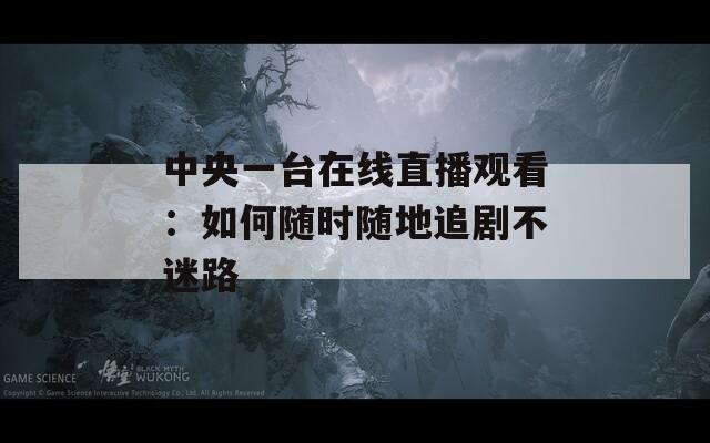 中央一台在线直播观看：如何随时随地追剧不迷路