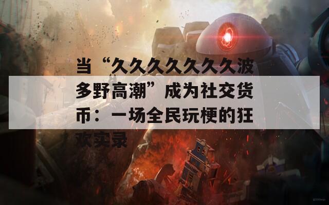 当“久久久久久久久波多野高潮”成为社交货币：一场全民玩梗的狂欢实录