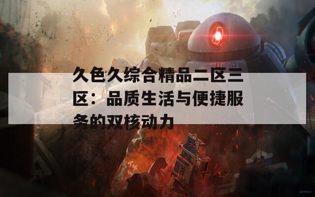 久色久综合精品二区三区：品质生活与便捷服务的双核动力