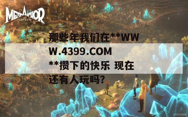 那些年我们在**WWW.4399.COM**攒下的快乐 现在还有人玩吗？