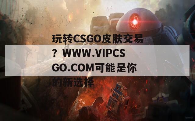 玩转CSGO皮肤交易？WWW.VIPCSGO.COM可能是你的新选择