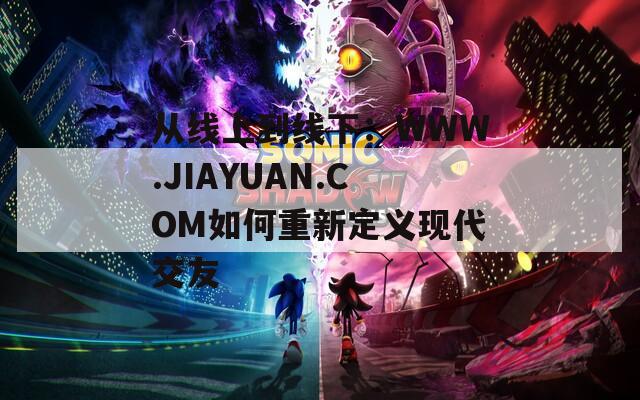 从线上到线下：WWW.JIAYUAN.COM如何重新定义现代交友