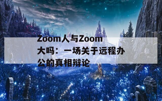 Zoom人与Zoom大吗：一场关于远程办公的真相辩论