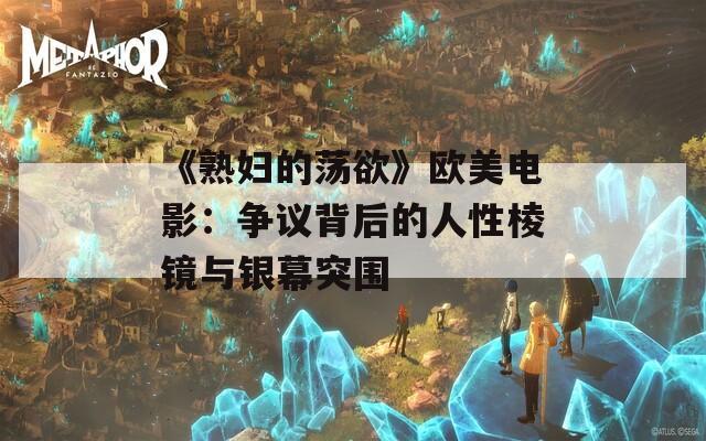 《熟妇的荡欲》欧美电影：争议背后的人性棱镜与银幕突围