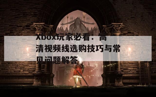 Xbox玩家必看：高清视频线选购技巧与常见问题解答