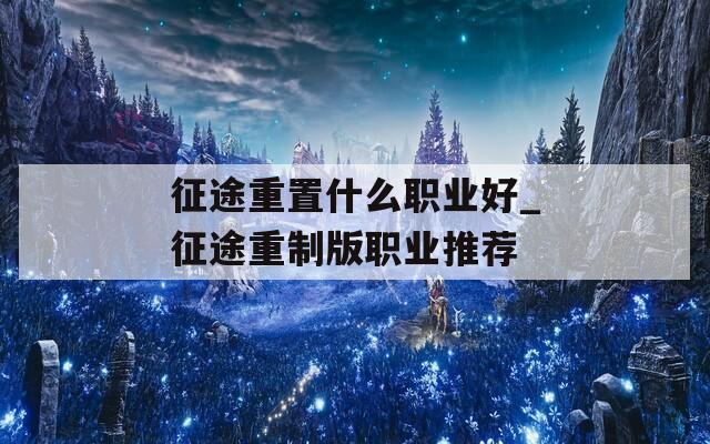 征途重置什么职业好_征途重制版职业推荐