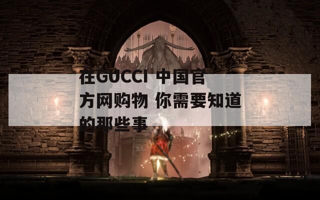 在GUCCI 中国官方网购物 你需要知道的那些事