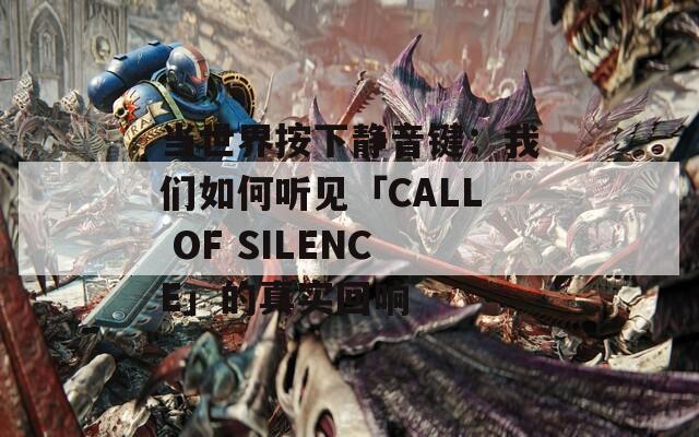 当世界按下静音键：我们如何听见「CALL OF SILENCE」的真实回响