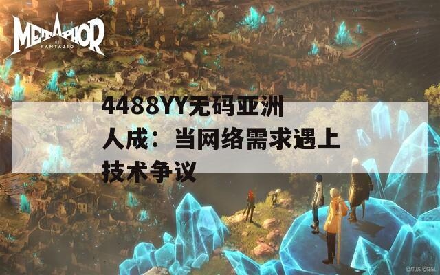 4488YY无码亚洲人成：当网络需求遇上技术争议