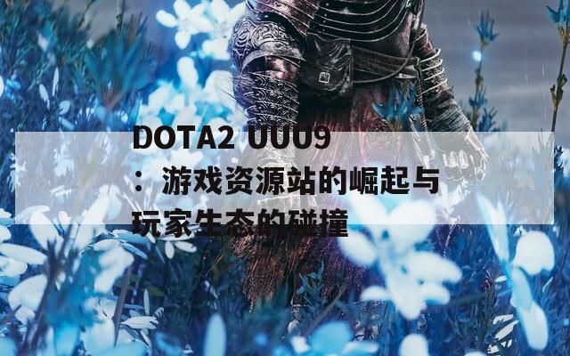 DOTA2 UUU9：游戏资源站的崛起与玩家生态的碰撞