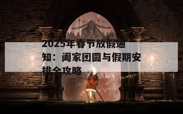 2025年春节放假通知：阖家团圆与假期安排全攻略