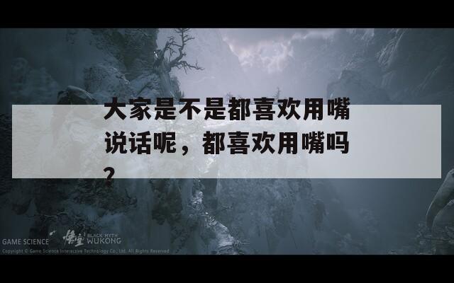 大家是不是都喜欢用嘴说话呢，都喜欢用嘴吗？