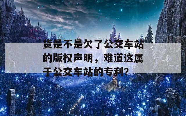 货是不是欠了公交车站的版权声明，难道这属于公交车站的专利？