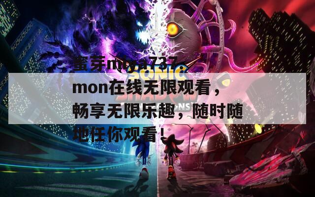 蜜芽miya737.mon在线无限观看，畅享无限乐趣，随时随地任你观看！