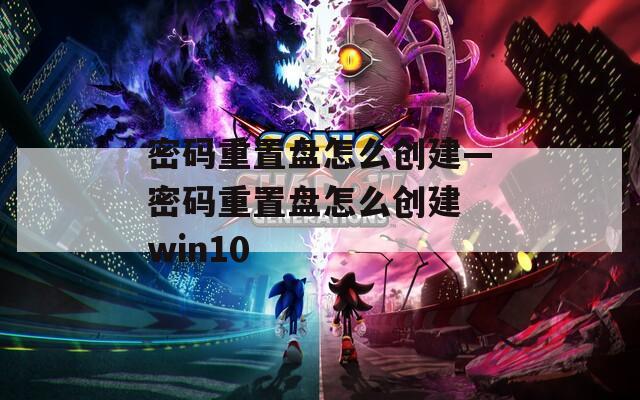 密码重置盘怎么创建—密码重置盘怎么创建 win10