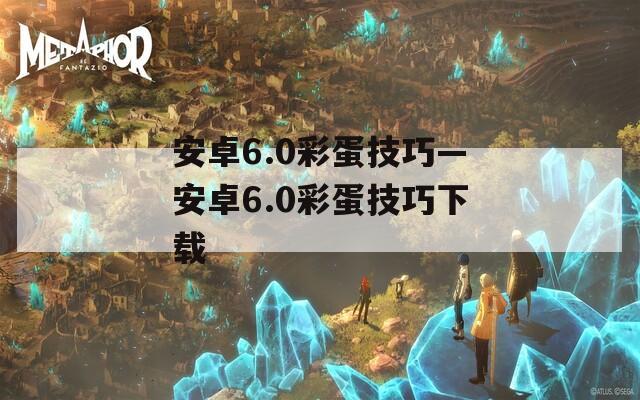 安卓6.0彩蛋技巧—安卓6.0彩蛋技巧下载