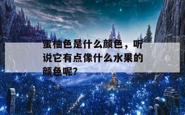 蜜柚色是什么颜色，听说它有点像什么水果的颜色呢？