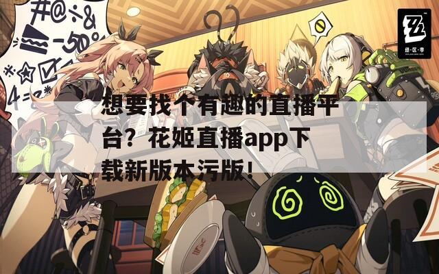 想要找个有趣的直播平台？花姬直播app下载新版本污版！