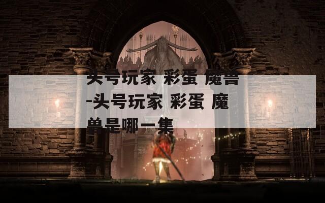 头号玩家 彩蛋 魔兽-头号玩家 彩蛋 魔兽是哪一集