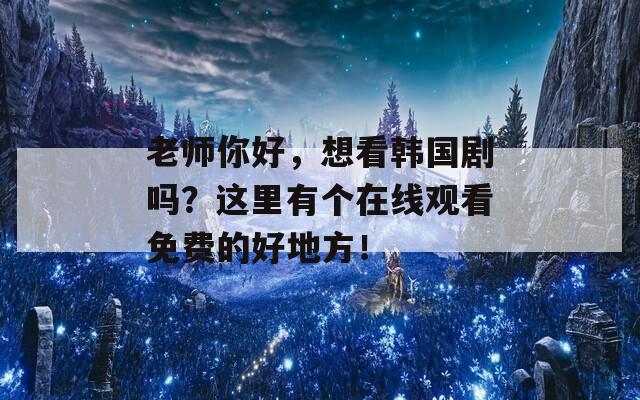 老师你好，想看韩国剧吗？这里有个在线观看免费的好地方！