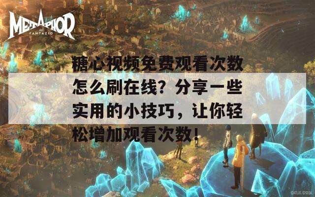 糖心视频免费观看次数怎么刷在线？分享一些实用的小技巧，让你轻松增加观看次数！