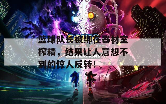 篮球队长被绑在器材室榨精，结果让人意想不到的惊人反转！
