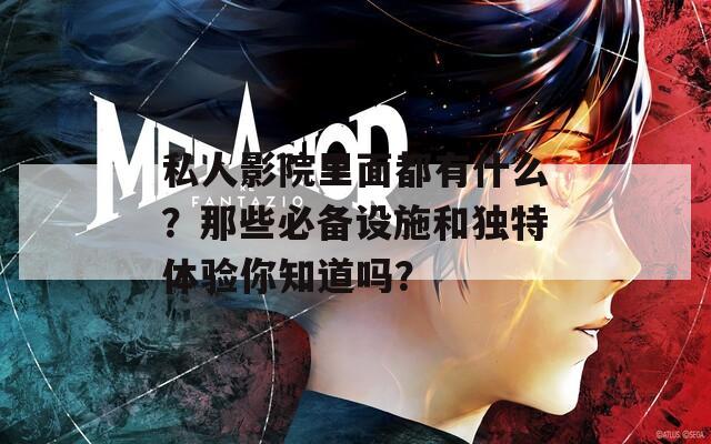 私人影院里面都有什么？那些必备设施和独特体验你知道吗？