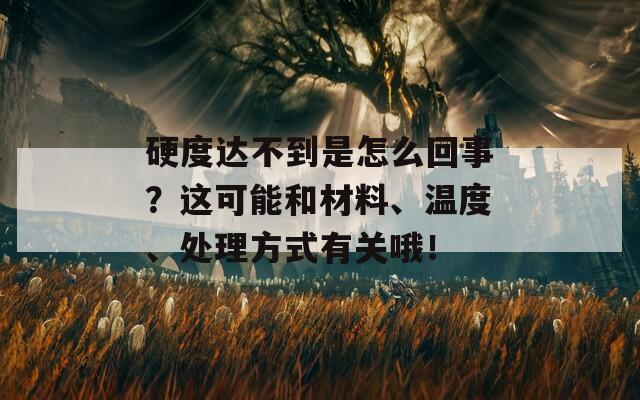 硬度达不到是怎么回事？这可能和材料、温度、处理方式有关哦！