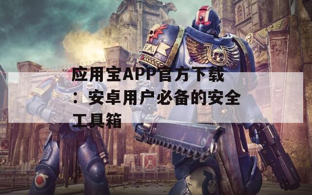 应用宝APP官方下载：安卓用户必备的安全工具箱